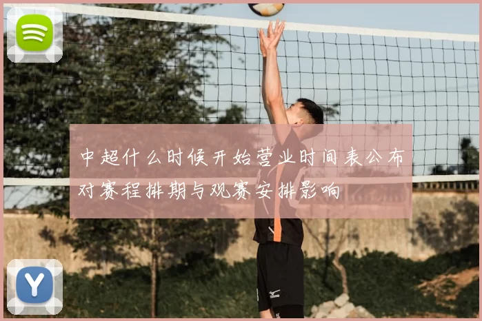 中超什么时候开始营业时间表公布对赛程排期与观赛安排影响