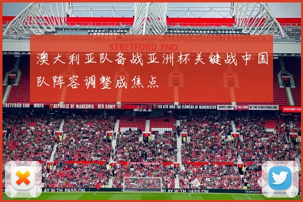 澳大利亚队备战亚洲杯关键战中国队阵容调整成焦点