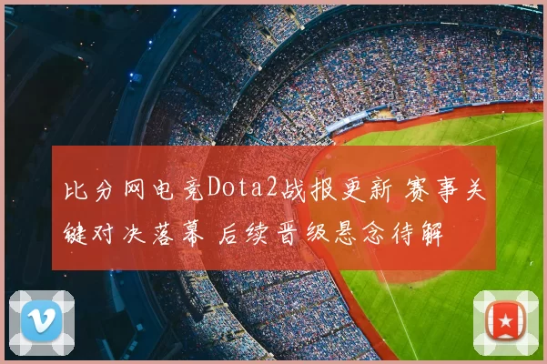 比分网电竞Dota2战报更新 赛事关键对决落幕 后续晋级悬念待解