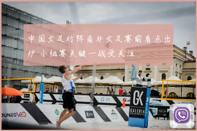中国女足对阵南非女足赛前看点出炉 小组赛关键一战受关注