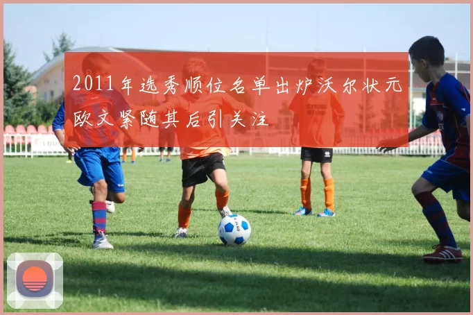 2011年选秀顺位名单出炉沃尔状元欧文紧随其后引关注