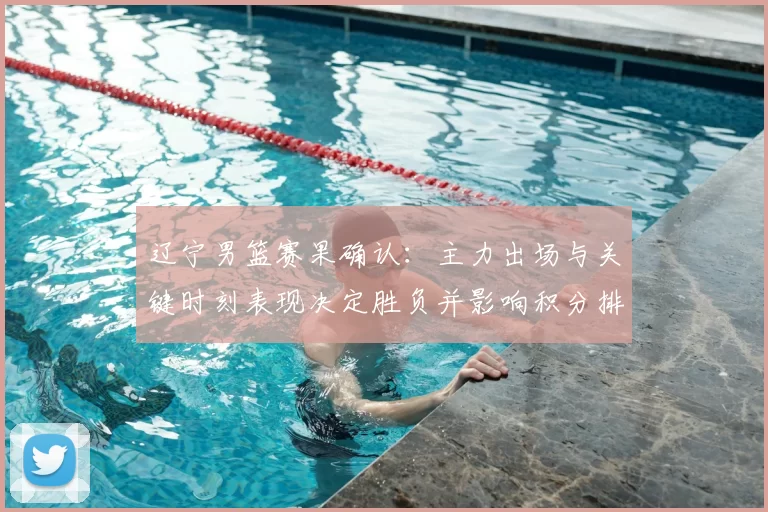 辽宁男篮赛果确认:主力出场与关键时刻表现决定胜负并影响积分排名