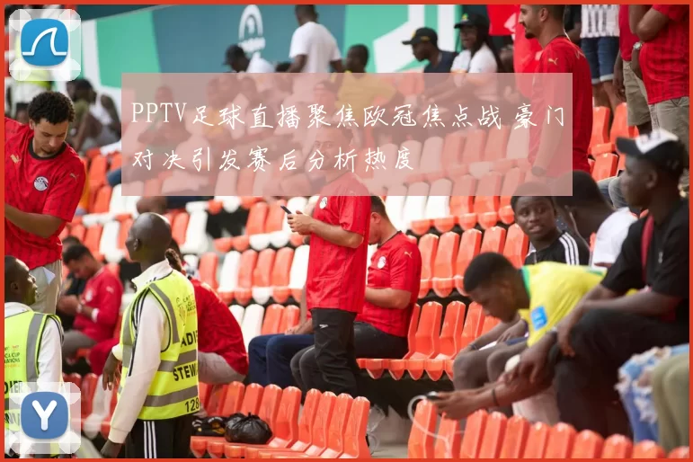 PPTV足球直播聚焦欧冠焦点战 豪门对决引发赛后分析热度