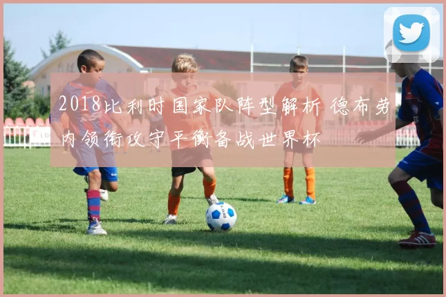 2018比利时国家队阵型解析 德布劳内领衔攻守平衡备战世界杯
