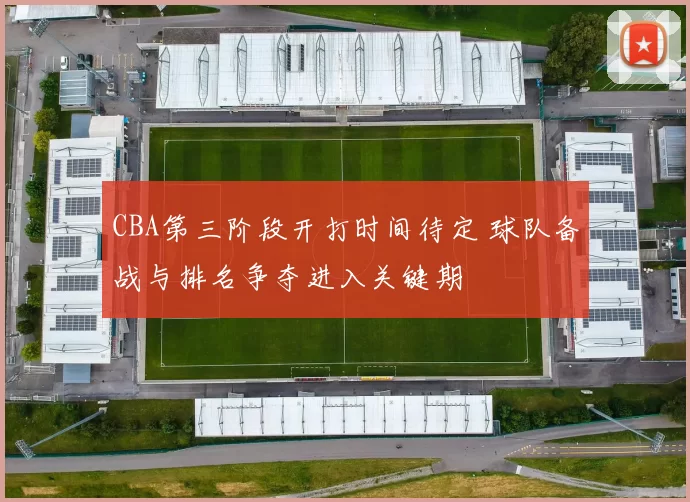 CBA第三阶段开打时间待定 球队备战与排名争夺进入关键期