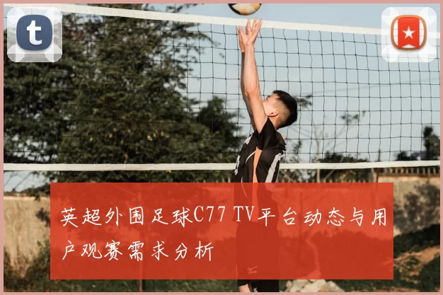 英超外围足球C77 TV平台动态与用户观赛需求分析