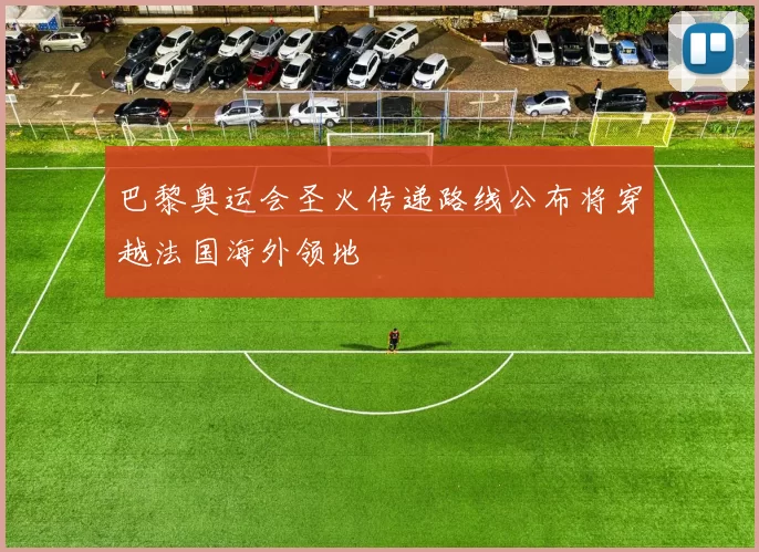 巴黎奥运会圣火传递路线公布将穿越法国海外领地