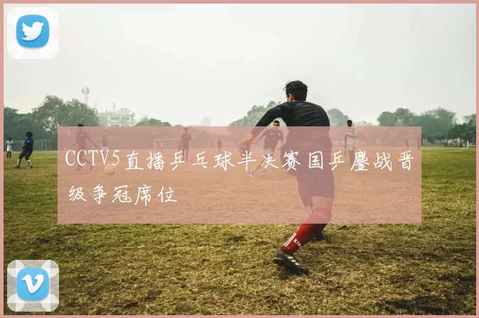 CCTV5直播乒乓球半决赛国乒鏖战晋级争冠席位