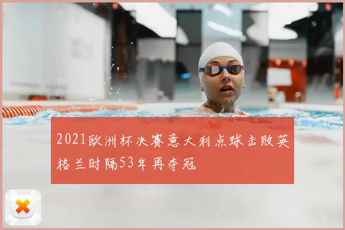 2021欧洲杯决赛意大利点球击败英格兰时隔53年再夺冠
