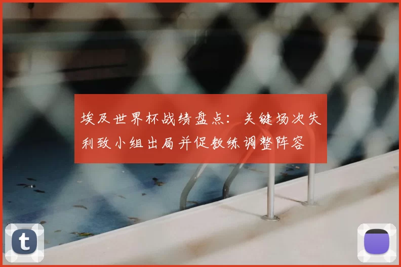 埃及世界杯战绩盘点:关键场次失利致小组出局并促教练调整阵容