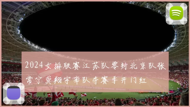 2024女排联赛江苏队零封北京队张常宁龚翔宇率队夺赛季开门红