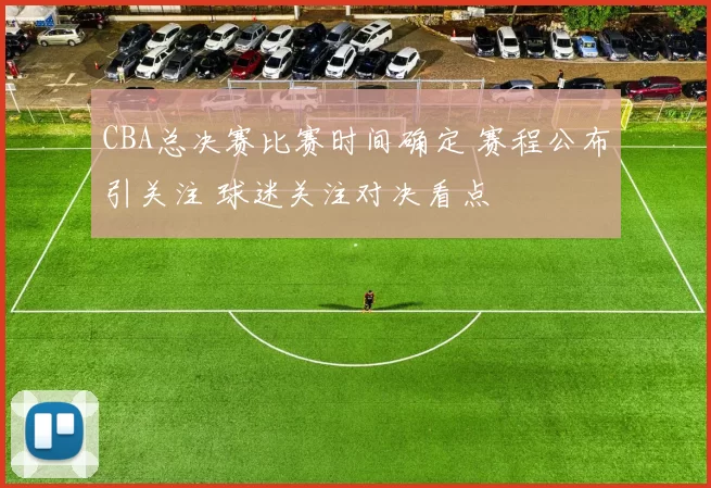 CBA总决赛比赛时间确定 赛程公布引关注 球迷关注对决看点