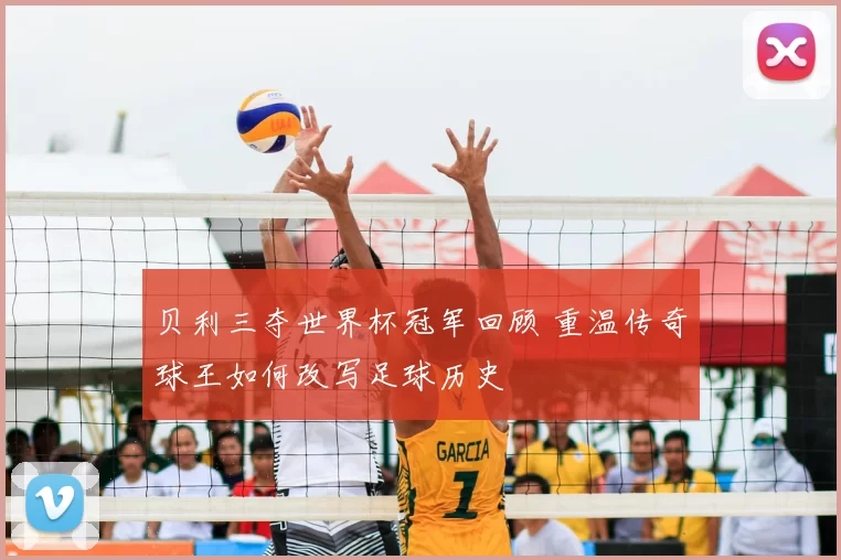 贝利三夺世界杯冠军回顾 重温传奇球王如何改写足球历史
