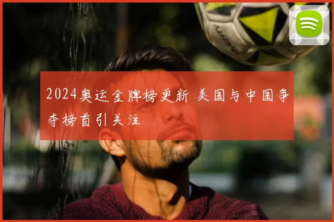 2024奥运金牌榜更新 美国与中国争夺榜首引关注