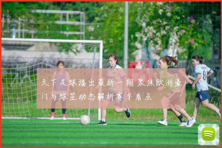 天下足球播出最新一期 聚焦欧洲豪门与球星动态解析赛季看点