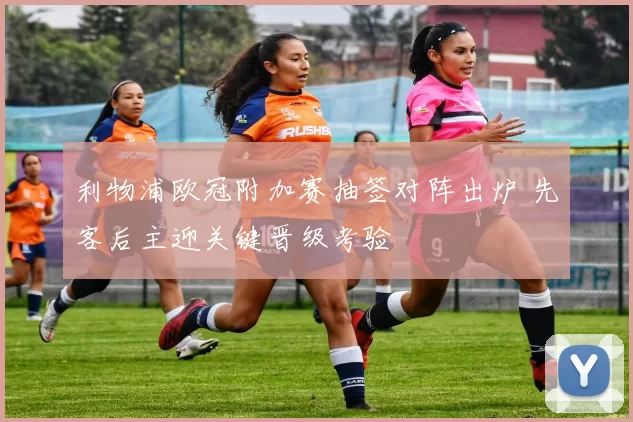 利物浦欧冠附加赛抽签对阵出炉 先客后主迎关键晋级考验