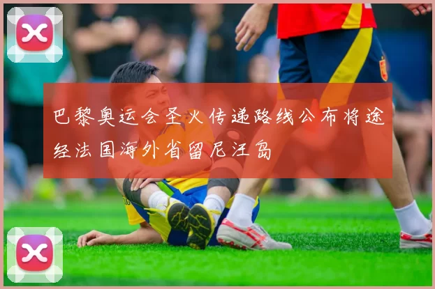 巴黎奥运会圣火传递路线公布将途经法国海外省留尼汪岛