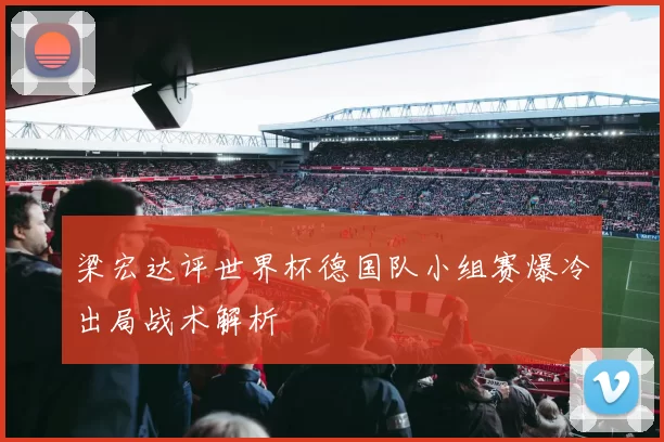 梁宏达评世界杯德国队小组赛爆冷出局战术解析
