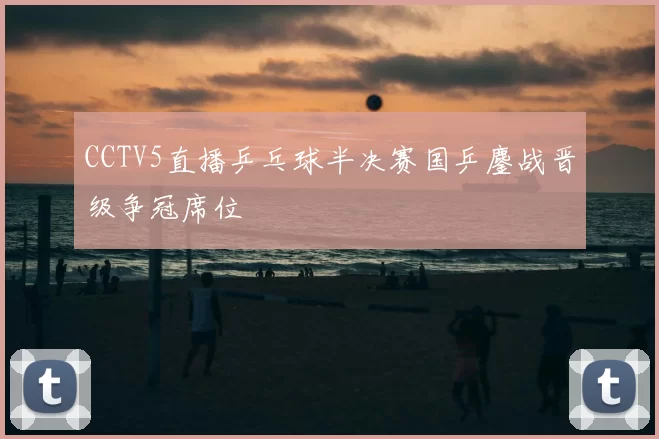 CCTV5直播乒乓球半决赛国乒鏖战晋级争冠席位