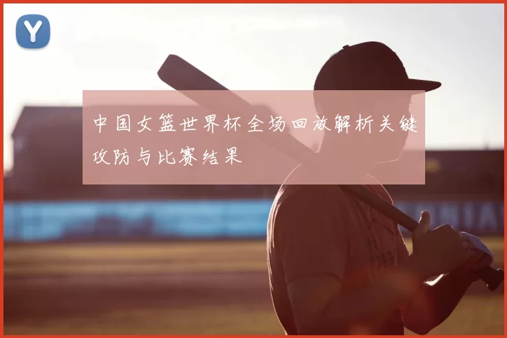中国女篮世界杯全场回放解析关键攻防与比赛结果