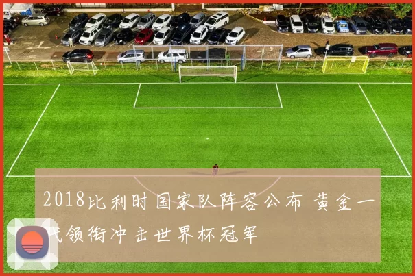 2018比利时国家队阵容公布 黄金一代领衔冲击世界杯冠军