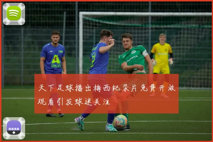 天下足球播出梅西纪录片免费开放观看引发球迷关注