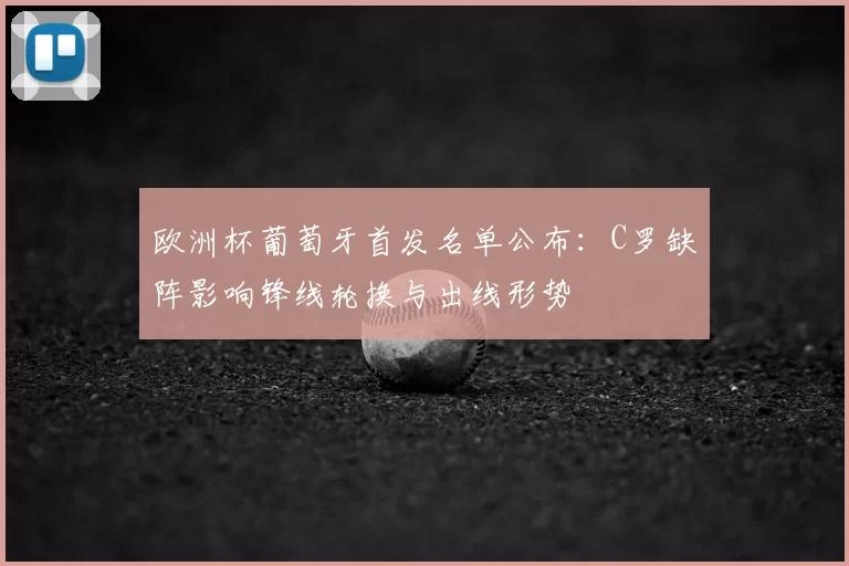 欧洲杯葡萄牙首发名单公布:C罗缺阵影响锋线轮换与出线形势