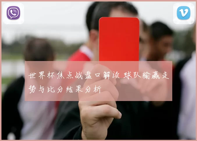 世界杯焦点战盘口解读 球队输赢走势与比分结果分析