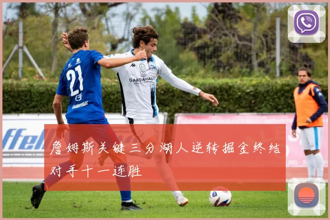 詹姆斯关键三分湖人逆转掘金终结对手十一连胜