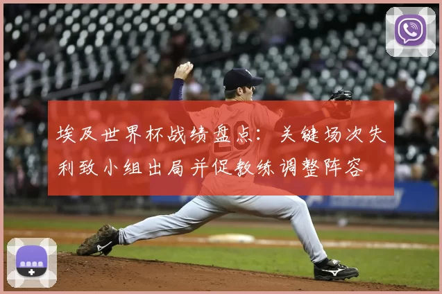 埃及世界杯战绩盘点:关键场次失利致小组出局并促教练调整阵容