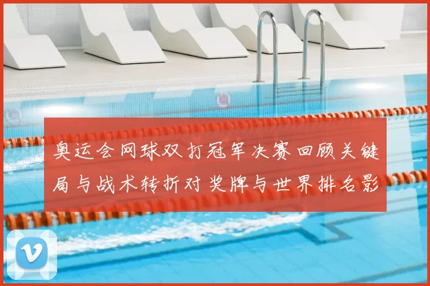 奥运会网球双打冠军决赛回顾关键局与战术转折对奖牌与世界排名影响