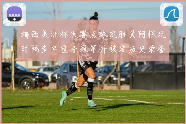 梅西美洲杯决赛点球定胜负阿根廷时隔多年重夺冠军并锁定历史荣誉