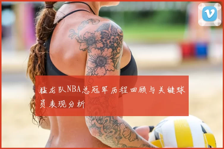 猛龙队NBA总冠军历程回顾与关键球员表现分析
