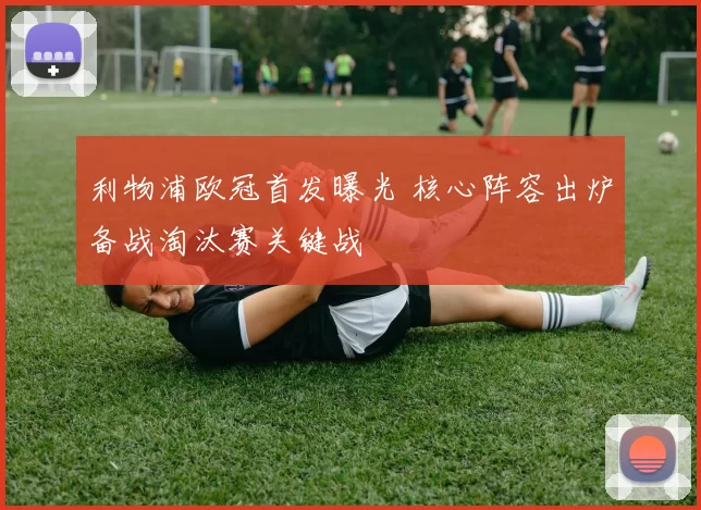 利物浦欧冠首发曝光 核心阵容出炉备战淘汰赛关键战