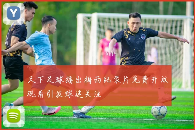 天下足球播出梅西纪录片免费开放观看引发球迷关注