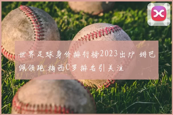 世界足球身价排行榜2023出炉 姆巴佩领跑 梅西C罗排名引关注