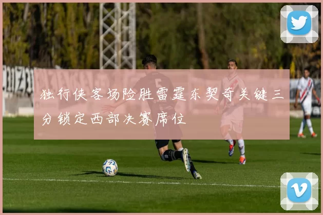 独行侠客场险胜雷霆东契奇关键三分锁定西部决赛席位