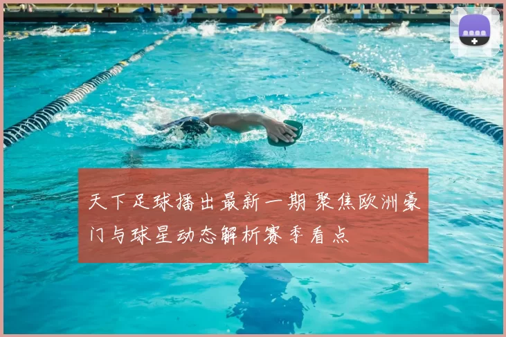 天下足球播出最新一期 聚焦欧洲豪门与球星动态解析赛季看点