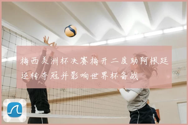 梅西美洲杯决赛梅开二度助阿根廷逆转夺冠并影响世界杯备战