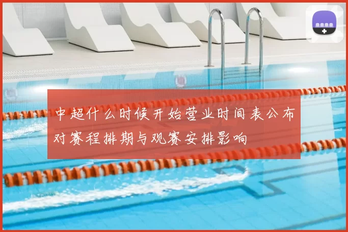 中超什么时候开始营业时间表公布对赛程排期与观赛安排影响