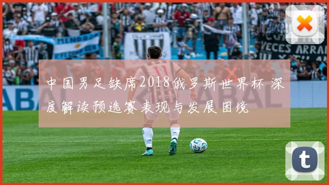中国男足缺席2018俄罗斯世界杯 深度解读预选赛表现与发展困境