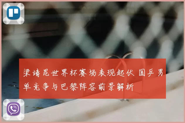 梁靖昆世界杯赛场表现起伏 国乒男单竞争与巴黎阵容前景解析