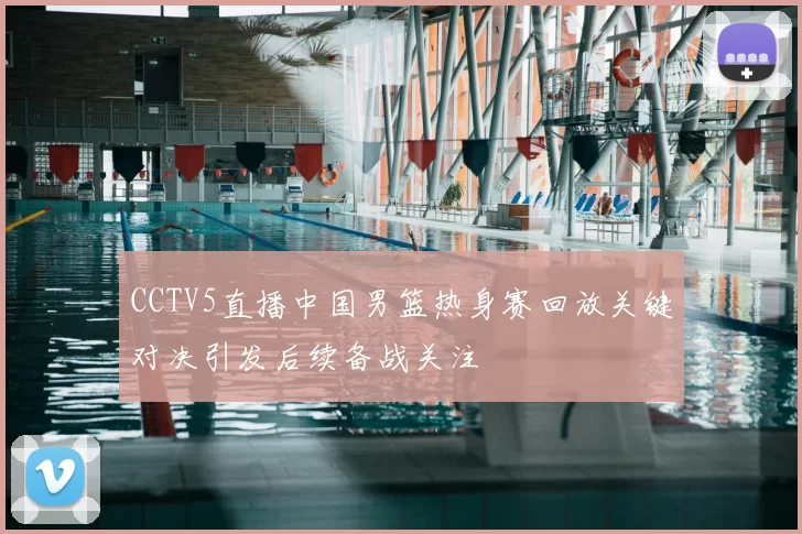 CCTV5直播中国男篮热身赛回放关键对决引发后续备战关注