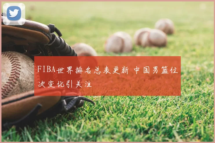 FIBA世界排名总表更新 中国男篮位次变化引关注