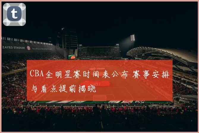 CBA全明星赛时间表公布 赛事安排与看点提前揭晓
