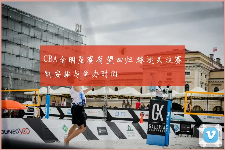 CBA全明星赛有望回归 球迷关注赛制安排与举办时间