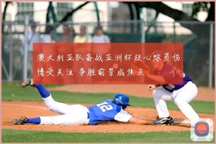 澳大利亚队备战亚洲杯核心球员伤情受关注 争胜前景成焦点