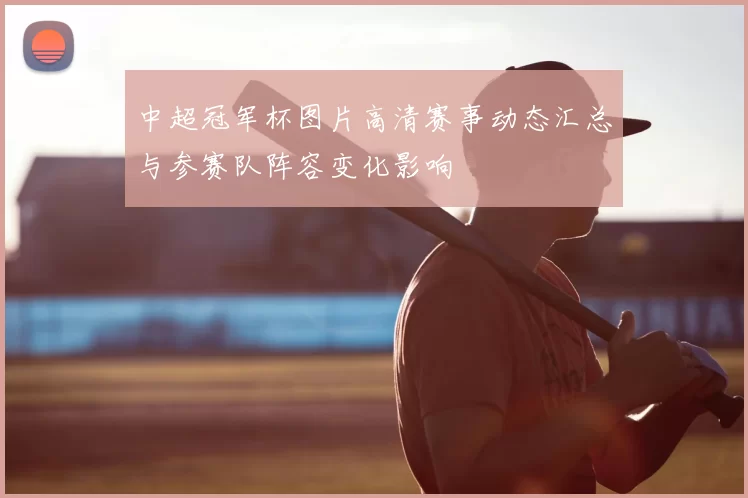 中超冠军杯图片高清赛事动态汇总与参赛队阵容变化影响