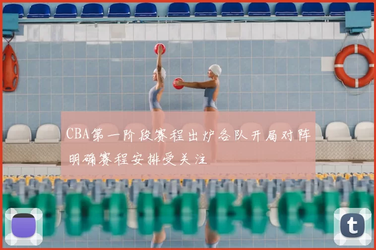 CBA第一阶段赛程出炉各队开局对阵明确赛程安排受关注