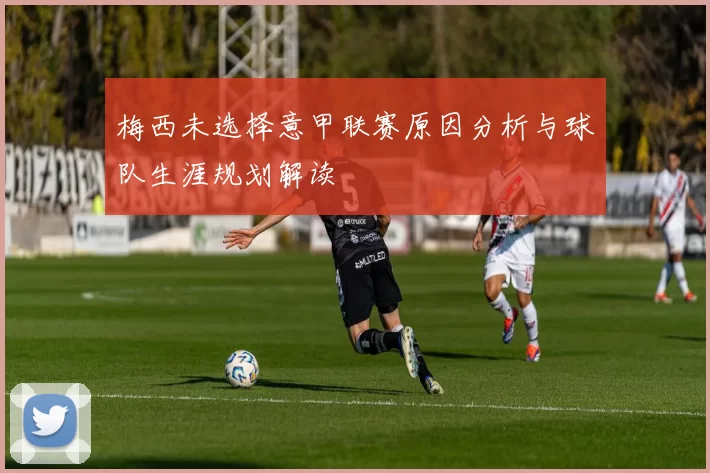 梅西未选择意甲联赛原因分析与球队生涯规划解读